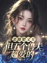 恶雌肥又丑?众兽夫都争着洗兽裙免费观看笔趣阁 恶雌肥又丑?众兽夫都争着洗兽裙免费观看笔趣阁