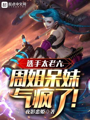 选手太老六周姐呆妹气疯了笔趣阁 选手太老六周姐呆妹气疯了笔趣阁