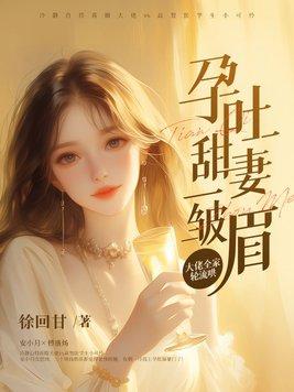 孕吐甜妻一皱眉大佬全家轮流哄完结版免费阅读 孕吐甜妻一皱眉大佬全家轮流哄完结版免费阅读
