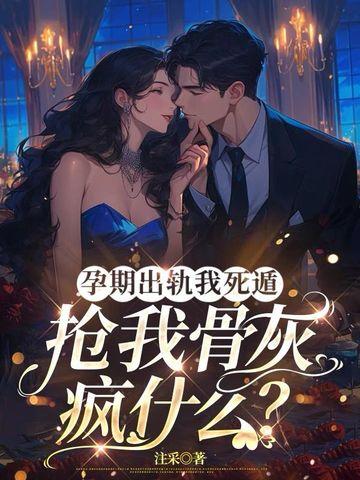 孕期出轨我死遁抢我骨灰疯什么? 孕期出轨我死遁抢我骨灰疯什么?