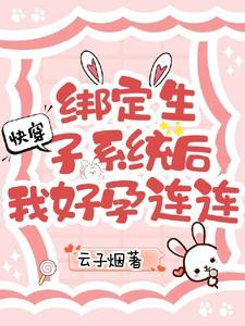 快穿绑定生子系统后我好孕连连作者云子烟 快穿绑定生子系统后我好孕连连作者云子烟