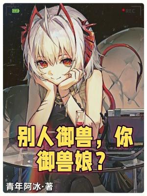 别人御兽你御兽娘 青年阿冰免费阅读 别人御兽你御兽娘 青年阿冰免费阅读